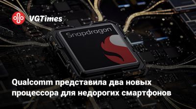 Qualcomm представила два новых процессора для недорогих смартфонов - vgtimes.ru