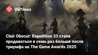 Clair Obscur: Expedition 33 стала продаваться в семь раз больше после триумфа на The Game Awards 2025 - vgtimes.ru - Франция