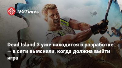 Dead Island 3 уже находится в разработке — в сети выяснили, когда должна выйти игра - vgtimes.ru