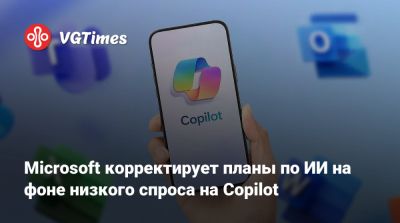 Microsoft корректирует планы по ИИ на фоне низкого спроса на Copilot - vgtimes.ru
