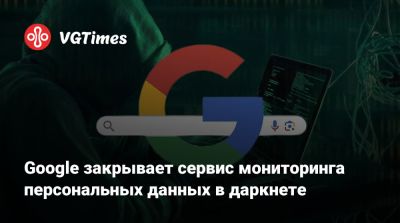 Google закрывает сервис мониторинга персональных данных в даркнете - vgtimes.ru
