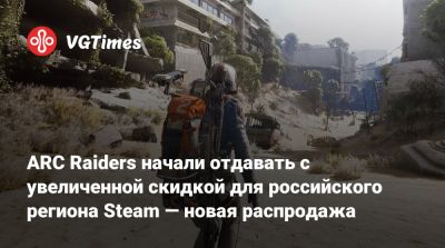 ARC Raiders начали отдавать с увеличенной скидкой для российского региона Steam — новая распродажа - vgtimes.ru - Россия
