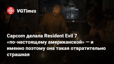 Capcom делала Resident Evil 7 «по-настоящему американской» — и именно поэтому она такая отвратительно страшная - vgtimes.ru - Сша - Япония