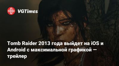 Лариса Крофт - Tomb Raider 2013 года выйдет на iOS и Android с максимальной графикой — трейлер - vgtimes.ru