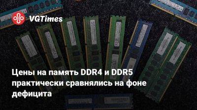 Цены на память DDR4 и DDR5 практически сравнялись на фоне дефицита - vgtimes.ru