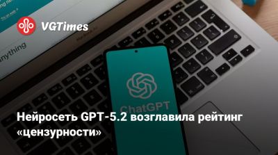 Нейросеть GPT-5.2 возглавила рейтинг «цензурности» - vgtimes.ru