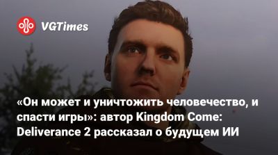 «Он может и уничтожить человечество, и спасти игры»: автор Kingdom Come: Deliverance 2 рассказал о будущем ИИ - vgtimes.ru