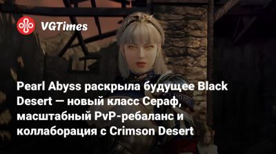 Pearl Abyss раскрыла будущее Black Desert — новый класс Сераф, масштабный PvP-ребаланс и коллаборация с Crimson Desert - vgtimes.ru