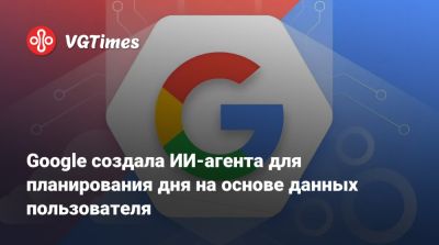 Google создала ИИ-агента для планирования дня на основе данных пользователя - vgtimes.ru - Сша - Канада