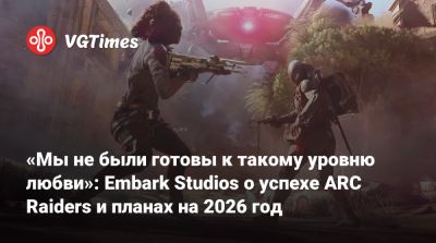 «Мы не были готовы к такому уровню любви»: Embark Studios о успехе ARC Raiders и планах на 2026 год - vgtimes.ru