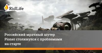 Российский мрачный шутер Pioner столкнулся с проблемами на старте - ridus.ru