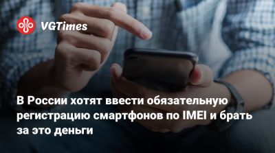 В России хотят ввести обязательную регистрацию смартфонов по IMEI и брать за это деньги - vgtimes.ru - Россия