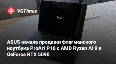 ASUS начала продажи флагманского ноутбука ProArt P16 с AMD Ryzen AI 9 и GeForce RTX 5090 - vgtimes.ru - Сша