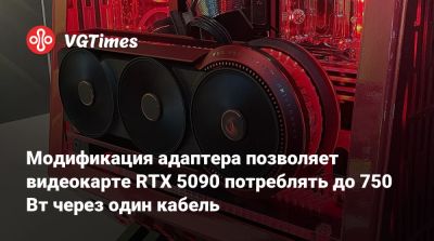 Модификация адаптера позволяет видеокарте RTX 5090 потреблять до 750 Вт через один кабель - vgtimes.ru