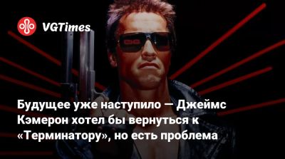 Джеймс Кэмерон - Будущее уже наступило — Джеймс Кэмерон хотел бы вернуться к «Терминатору», но есть проблема - vgtimes.ru