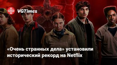 «Очень странных дела» установили исторический рекорд на Netflix - vgtimes.ru - Россия