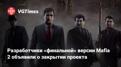 Разработчики «финальной» версии Mafia 2 объявили о закрытии проекта - vgtimes.ru