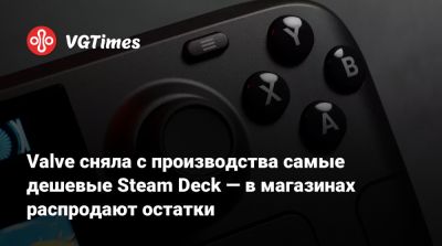 Valve сняла с производства самые дешевые Steam Deck — в магазинах распродают остатки - vgtimes.ru