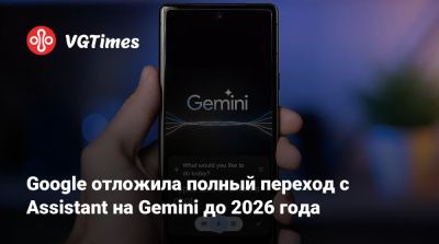 Google отложила полный переход с Assistant на Gemini до 2026 года - vgtimes.ru