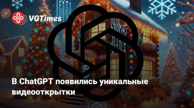 В ChatGPT появились уникальные видеооткрытки - vgtimes.ru
