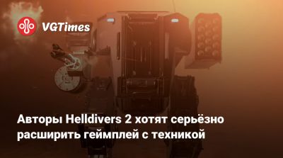 Авторы Helldivers 2 хотят серьёзно расширить геймплей с техникой - vgtimes.ru
