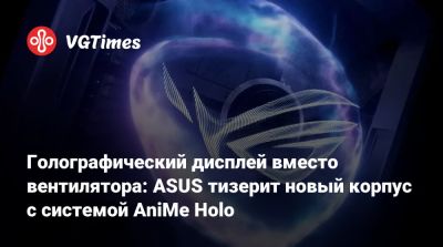 Голографический дисплей вместо вентилятора: ASUS тизерит новый корпус с системой AniMe Holo - vgtimes.ru