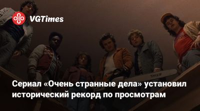 Сериал «Очень странные дела» установил исторический рекорд по просмотрам - vgtimes.ru