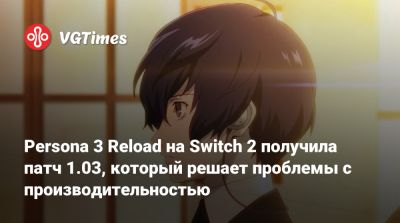 Persona 3 Reload на Switch 2 получила патч 1.03, который решает проблемы с производительностью - vgtimes.ru