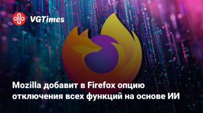 Mozilla добавит в Firefox опцию отключения всех функций на основе ИИ - vgtimes.ru