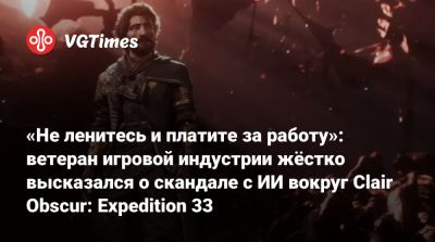 «Не ленитесь и платите за работу»: ветеран игровой индустрии жёстко высказался о скандале с ИИ вокруг Clair Obscur: Expedition 33 - vgtimes.ru