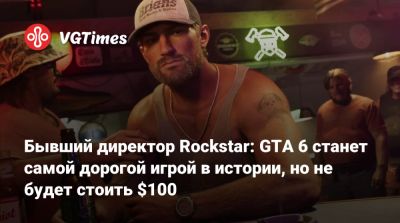 Бывший директор Rockstar: GTA 6 станет самой дорогой игрой в истории, но не будет стоить $100 - vgtimes.ru