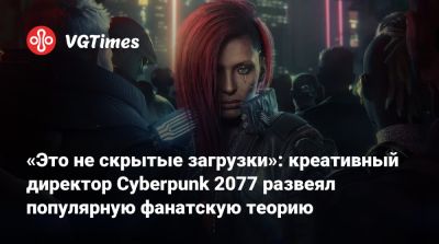 «Это не скрытые загрузки»: креативный директор Cyberpunk 2077 развеял популярную фанатскую теорию - vgtimes.ru