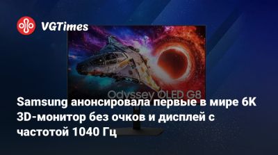 Samsung анонсировала первые в мире 6K 3D-монитор без очков и дисплей с частотой 1040 Гц - vgtimes.ru