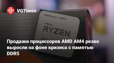 Продажи процессоров AMD AM4 резко выросли на фоне кризиса с памятью DDR5 - vgtimes.ru - Франция - Германия - Англия