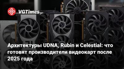 Архитектуры UDNA, Rubin и Celestial: что готовят производители видеокарт после 2025 года - vgtimes.ru