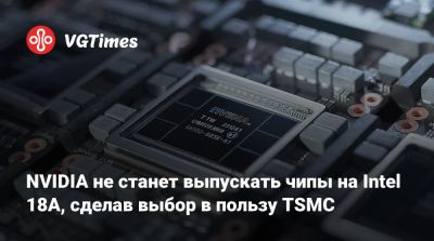 NVIDIA не станет выпускать чипы на Intel 18A, сделав выбор в пользу TSMC - vgtimes.ru