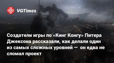 Питер Джексон - Мишель Ансель (Michel Ancel) - Создатели игры по «Кинг Конгу» Питера Джексона рассказали, как делали один из самых сложных уровней — он едва не сломал проект - vgtimes.ru