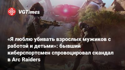 «Я люблю убивать взрослых мужиков с работой и детьми»: бывший киберспортсмен спровоцировал скандал в Arc Raiders - vgtimes.ru