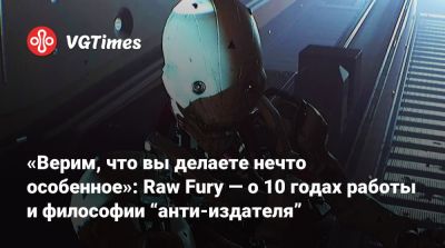 «Верим, что вы делаете нечто особенное»: Raw Fury — о 10 годах работы и философии “анти-издателя” - vgtimes.ru