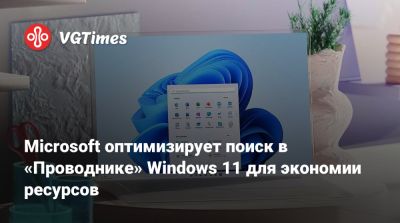 Microsoft оптимизирует поиск в «Проводнике» Windows 11 для экономии ресурсов - vgtimes.ru