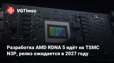 Разработка AMD RDNA 5 идёт на TSMC N3P, релиз ожидается в 2027 году - vgtimes.ru