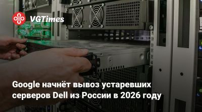 Google начнёт вывоз устаревших серверов Dell из России в 2026 году - vgtimes.ru - Россия