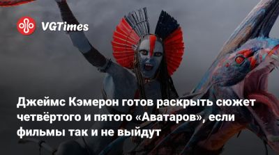 Джеймс Кэмерон - Джеймс Кэмерон готов раскрыть сюжет четвёртого и пятого «Аватаров», если фильмы так и не выйдут - vgtimes.ru