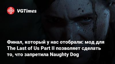 Финал, который у нас отобрали: мод для The Last of Us Part II позволяет сделать то, что запретила Naughty Dog - vgtimes.ru