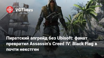 Пиратский апгрейд без Ubisoft: фанат превратил Assassin's Creed IV: Black Flag в почти некстген - vgtimes.ru