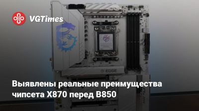 Выявлены реальные преимущества чипсета X870 перед B850 - vgtimes.ru