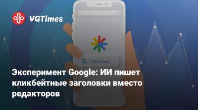 Эксперимент Google: ИИ пишет кликбейтные заголовки вместо редакторов - vgtimes.ru