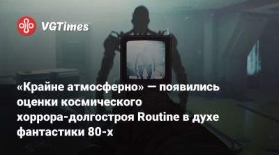 «Крайне атмосферно» — появились оценки космического хоррора-долгостроя Routine в духе фантастики 80-х - vgtimes.ru