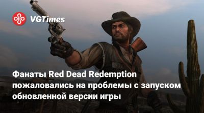 Фанаты Red Dead Redemption пожаловались на проблемы с запуском обновленной версии игры - vgtimes.ru