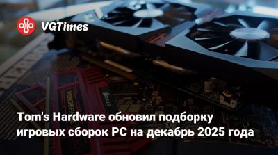 Tom's Hardware обновил подборку игровых сборок PC на декабрь 2025 года - vgtimes.ru